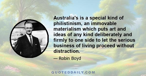 Australia's is a special kind of philistinism, an immovable materialism which puts art and ideas of any kind deliberately and firmly to one side to let the serious business of living proceed without distraction.