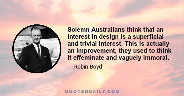 Solemn Australians think that an interest in design is a superficial and trivial interest. This is actually an improvement, they used to think it effeminate and vaguely immoral.