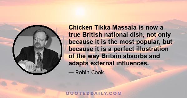 Chicken Tikka Massala is now a true British national dish, not only because it is the most popular, but because it is a perfect illustration of the way Britain absorbs and adapts external influences.