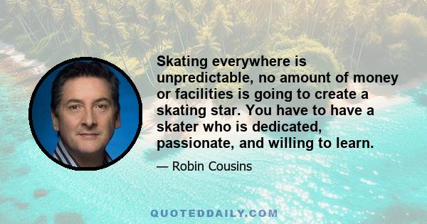 Skating everywhere is unpredictable, no amount of money or facilities is going to create a skating star. You have to have a skater who is dedicated, passionate, and willing to learn.