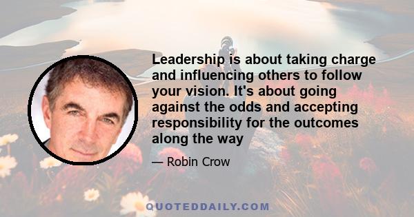 Leadership is about taking charge and influencing others to follow your vision. It's about going against the odds and accepting responsibility for the outcomes along the way