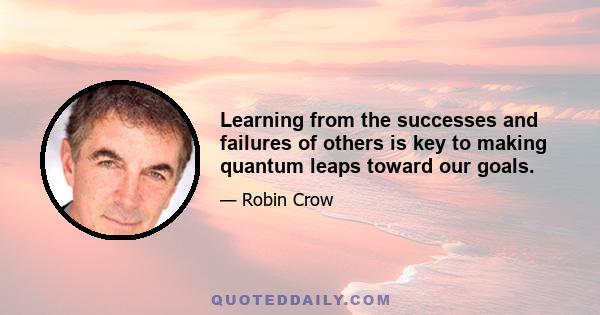 Learning from the successes and failures of others is key to making quantum leaps toward our goals.