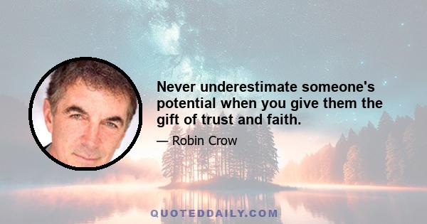 Never underestimate someone's potential when you give them the gift of trust and faith.