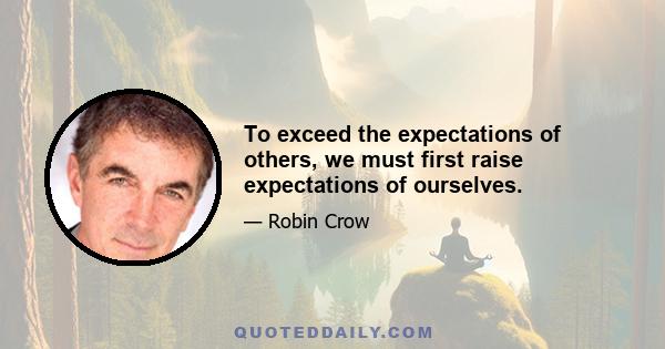 To exceed the expectations of others, we must first raise expectations of ourselves.