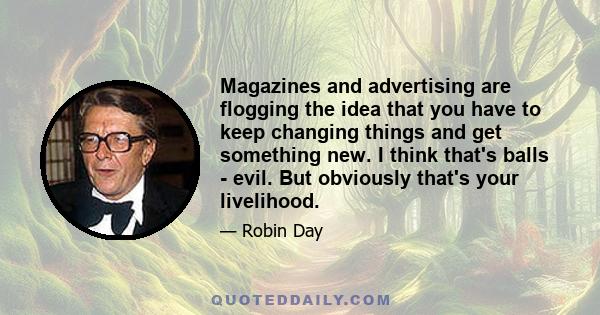 Magazines and advertising are flogging the idea that you have to keep changing things and get something new. I think that's balls - evil. But obviously that's your livelihood.