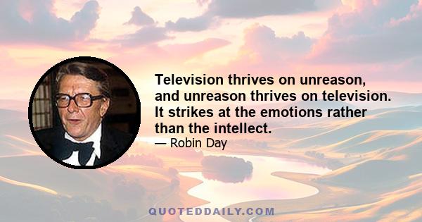 Television thrives on unreason, and unreason thrives on television. It strikes at the emotions rather than the intellect.