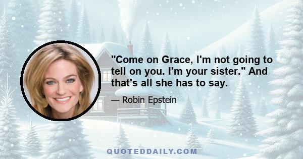 Come on Grace, I'm not going to tell on you. I'm your sister. And that's all she has to say.