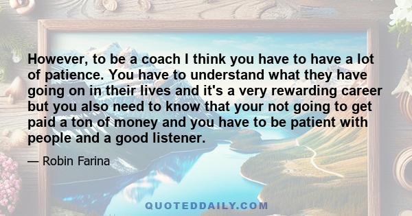 However, to be a coach I think you have to have a lot of patience. You have to understand what they have going on in their lives and it's a very rewarding career but you also need to know that your not going to get paid 