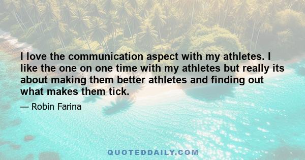 I love the communication aspect with my athletes. I like the one on one time with my athletes but really its about making them better athletes and finding out what makes them tick.