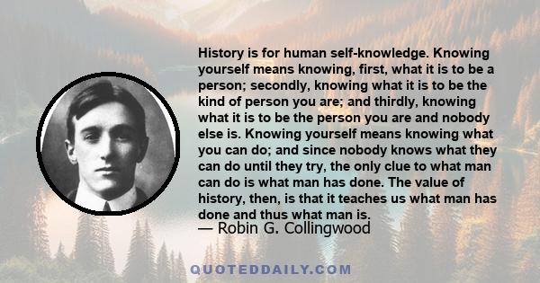 History is for human self-knowledge. Knowing yourself means knowing, first, what it is to be a person; secondly, knowing what it is to be the kind of person you are; and thirdly, knowing what it is to be the person you