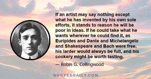 If an artist may say nothing except what he has invented by his own sole efforts, it stands to reason he will be poor in ideas. If he could take what he wants wherever he could find it, as Euripides and Dante and