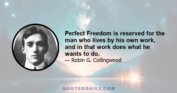 Perfect Freedom is reserved for the man who lives by his own work, and in that work does what he wants to do.