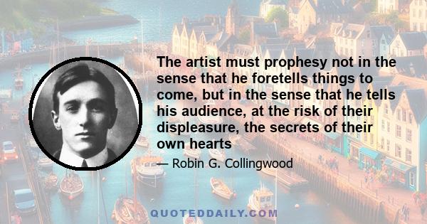 The artist must prophesy not in the sense that he foretells things to come, but in the sense that he tells his audience, at the risk of their displeasure, the secrets of their own hearts