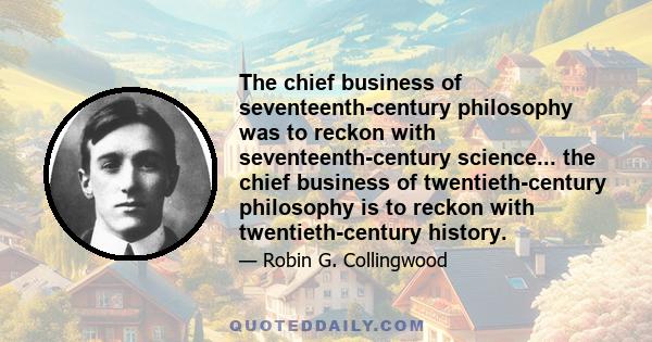 The chief business of seventeenth-century philosophy was to reckon with seventeenth-century science... the chief business of twentieth-century philosophy is to reckon with twentieth-century history.