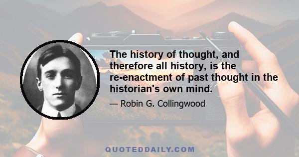 The history of thought, and therefore all history, is the re-enactment of past thought in the historian's own mind.