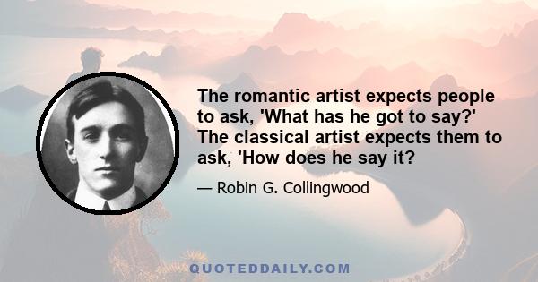 The romantic artist expects people to ask, 'What has he got to say?' The classical artist expects them to ask, 'How does he say it?