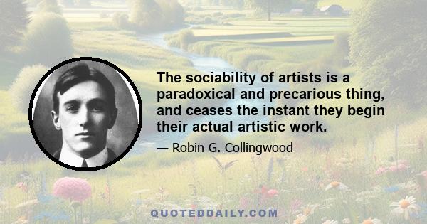 The sociability of artists is a paradoxical and precarious thing, and ceases the instant they begin their actual artistic work.