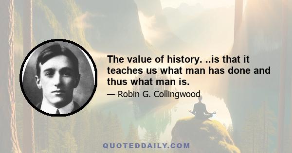 The value of history. ..is that it teaches us what man has done and thus what man is.