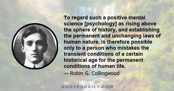 To regard such a positive mental science [psychology] as rising above the sphere of history, and establishing the permanent and unchanging laws of human nature, is therefore possible only to a person who mistakes the