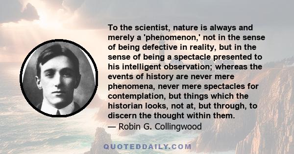 To the scientist, nature is always and merely a 'phenomenon,' not in the sense of being defective in reality, but in the sense of being a spectacle presented to his intelligent observation; whereas the events of history 