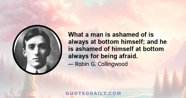 What a man is ashamed of is always at bottom himself; and he is ashamed of himself at bottom always for being afraid.