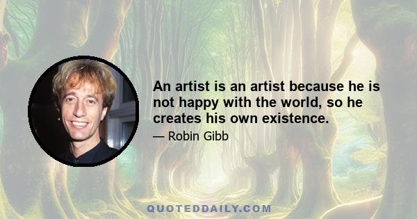 An artist is an artist because he is not happy with the world, so he creates his own existence.