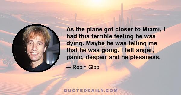 As the plane got closer to Miami, I had this terrible feeling he was dying. Maybe he was telling me that he was going. I felt anger, panic, despair and helplessness.