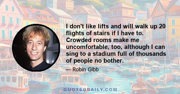 I don't like lifts and will walk up 20 flights of stairs if I have to. Crowded rooms make me uncomfortable, too, although I can sing to a stadium full of thousands of people no bother.