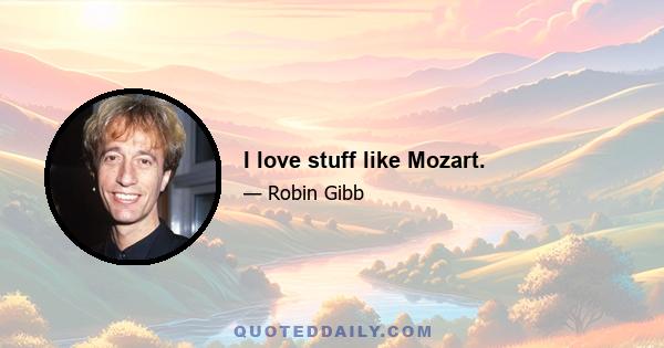 I love stuff like Mozart.