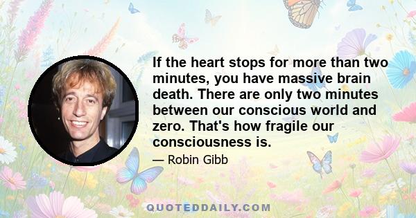 If the heart stops for more than two minutes, you have massive brain death. There are only two minutes between our conscious world and zero. That's how fragile our consciousness is.