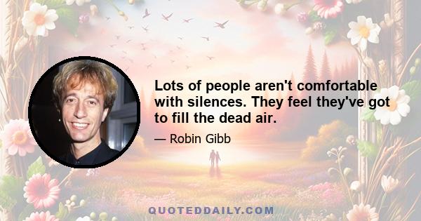 Lots of people aren't comfortable with silences. They feel they've got to fill the dead air.