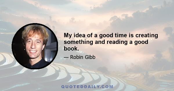 My idea of a good time is creating something and reading a good book.