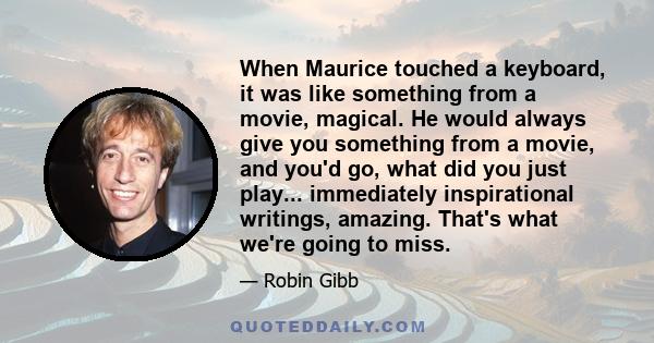 When Maurice touched a keyboard, it was like something from a movie, magical. He would always give you something from a movie, and you'd go, what did you just play... immediately inspirational writings, amazing. That's