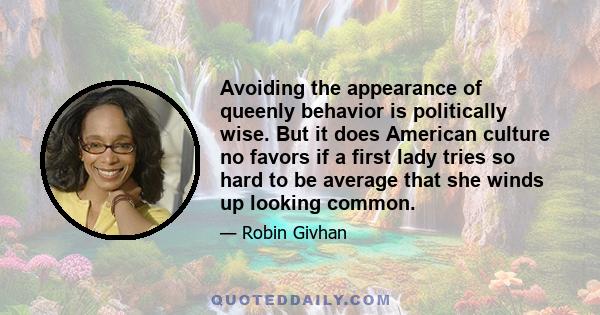 Avoiding the appearance of queenly behavior is politically wise. But it does American culture no favors if a first lady tries so hard to be average that she winds up looking common.