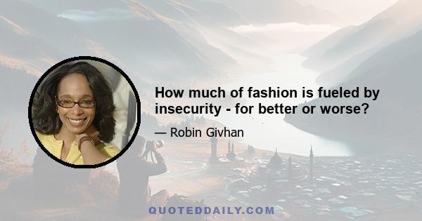 How much of fashion is fueled by insecurity - for better or worse?