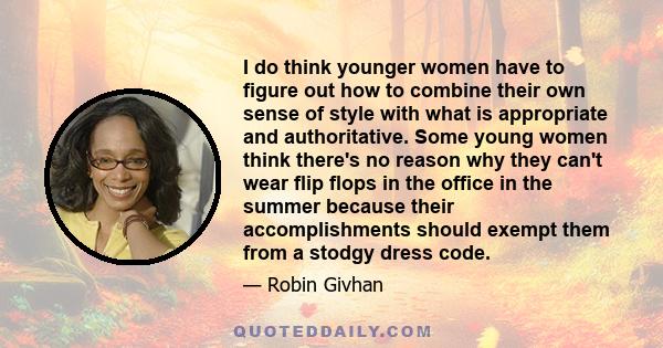 I do think younger women have to figure out how to combine their own sense of style with what is appropriate and authoritative. Some young women think there's no reason why they can't wear flip flops in the office in