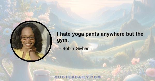 I hate yoga pants anywhere but the gym.