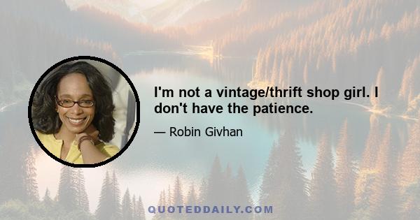 I'm not a vintage/thrift shop girl. I don't have the patience.