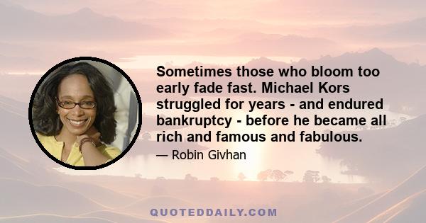 Sometimes those who bloom too early fade fast. Michael Kors struggled for years - and endured bankruptcy - before he became all rich and famous and fabulous.
