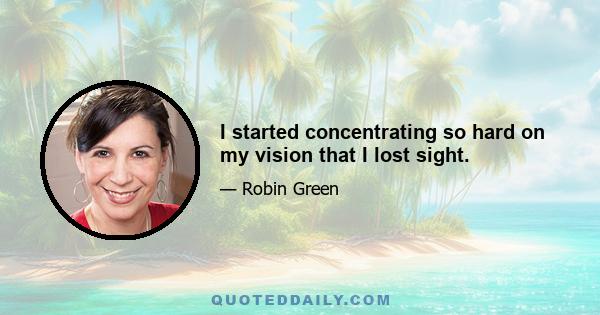 I started concentrating so hard on my vision that I lost sight.