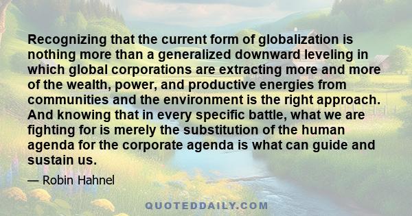 Recognizing that the current form of globalization is nothing more than a generalized downward leveling in which global corporations are extracting more and more of the wealth, power, and productive energies from