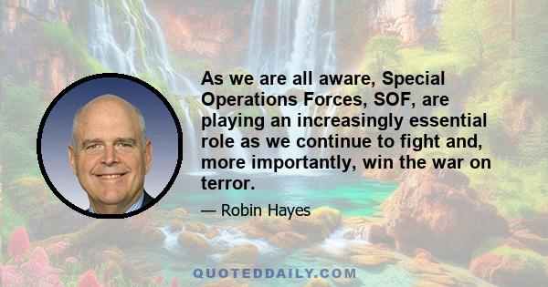 As we are all aware, Special Operations Forces, SOF, are playing an increasingly essential role as we continue to fight and, more importantly, win the war on terror.