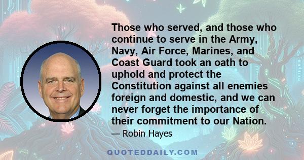 Those who served, and those who continue to serve in the Army, Navy, Air Force, Marines, and Coast Guard took an oath to uphold and protect the Constitution against all enemies foreign and domestic, and we can never