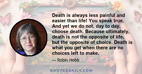 Death is always less painful and easier than life! You speak true. And yet we do not, day to day, choose death. Because ultimately, death is not the opposite of life, but the opposite of choice. Death is what you get