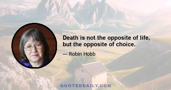 Death is not the opposite of life, but the opposite of choice.