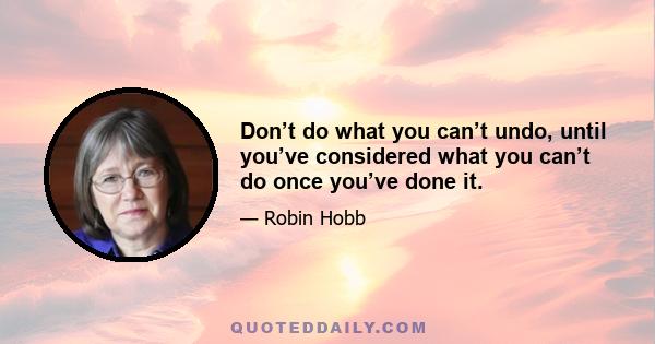 Don’t do what you can’t undo, until you’ve considered what you can’t do once you’ve done it.