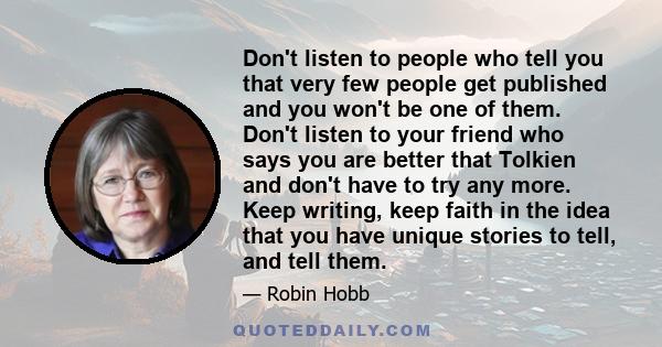 Don't listen to people who tell you that very few people get published and you won't be one of them. Don't listen to your friend who says you are better that Tolkien and don't have to try any more. Keep writing, keep