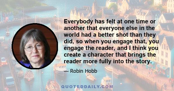 Everybody has felt at one time or another that everyone else in the world had a better shot than they did, so when you engage that, you engage the reader, and I think you create a character that brings the reader more