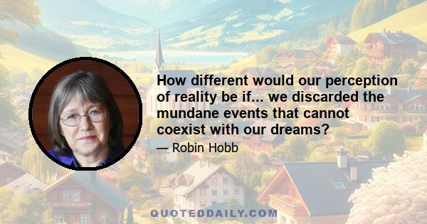 How different would our perception of reality be if... we discarded the mundane events that cannot coexist with our dreams?