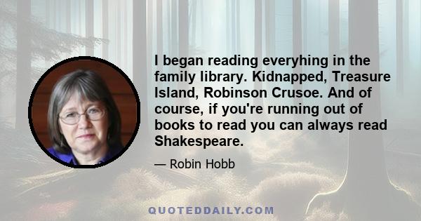 I began reading everyhing in the family library. Kidnapped, Treasure Island, Robinson Crusoe. And of course, if you're running out of books to read you can always read Shakespeare.